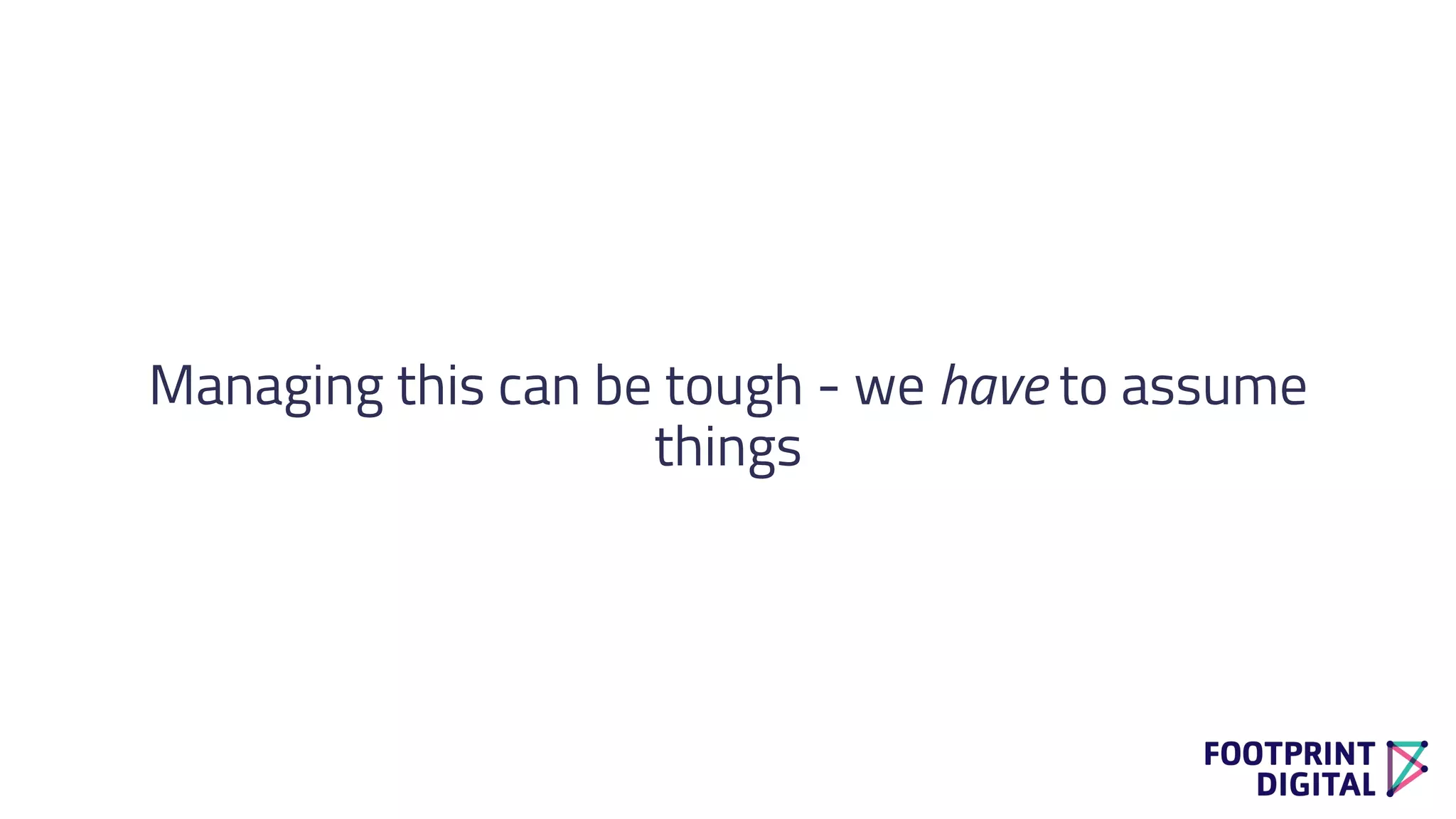 Managing this can be tough - we have to assume
things
 