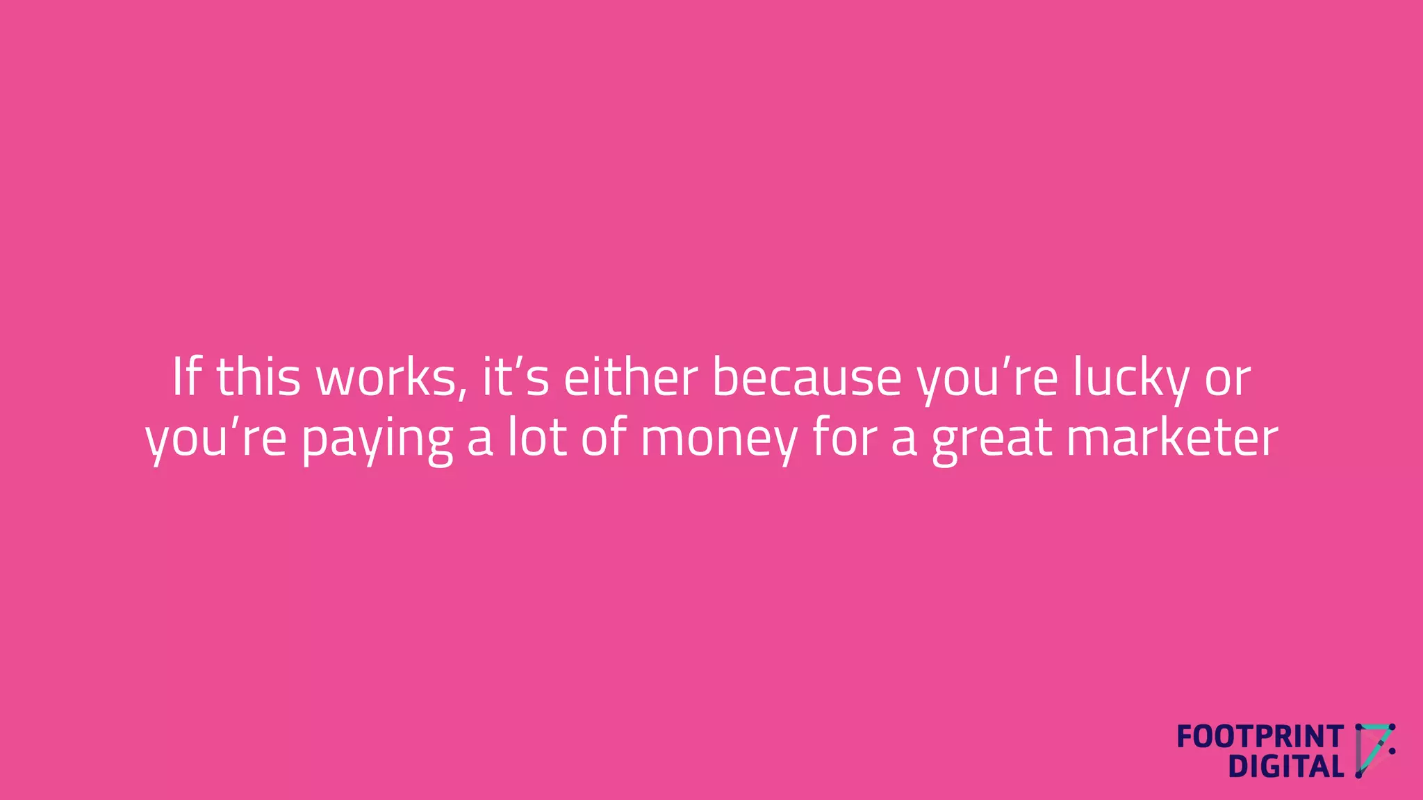 If this works, it’s either because you’re lucky or
you’re paying a lot of money for a great marketer
 