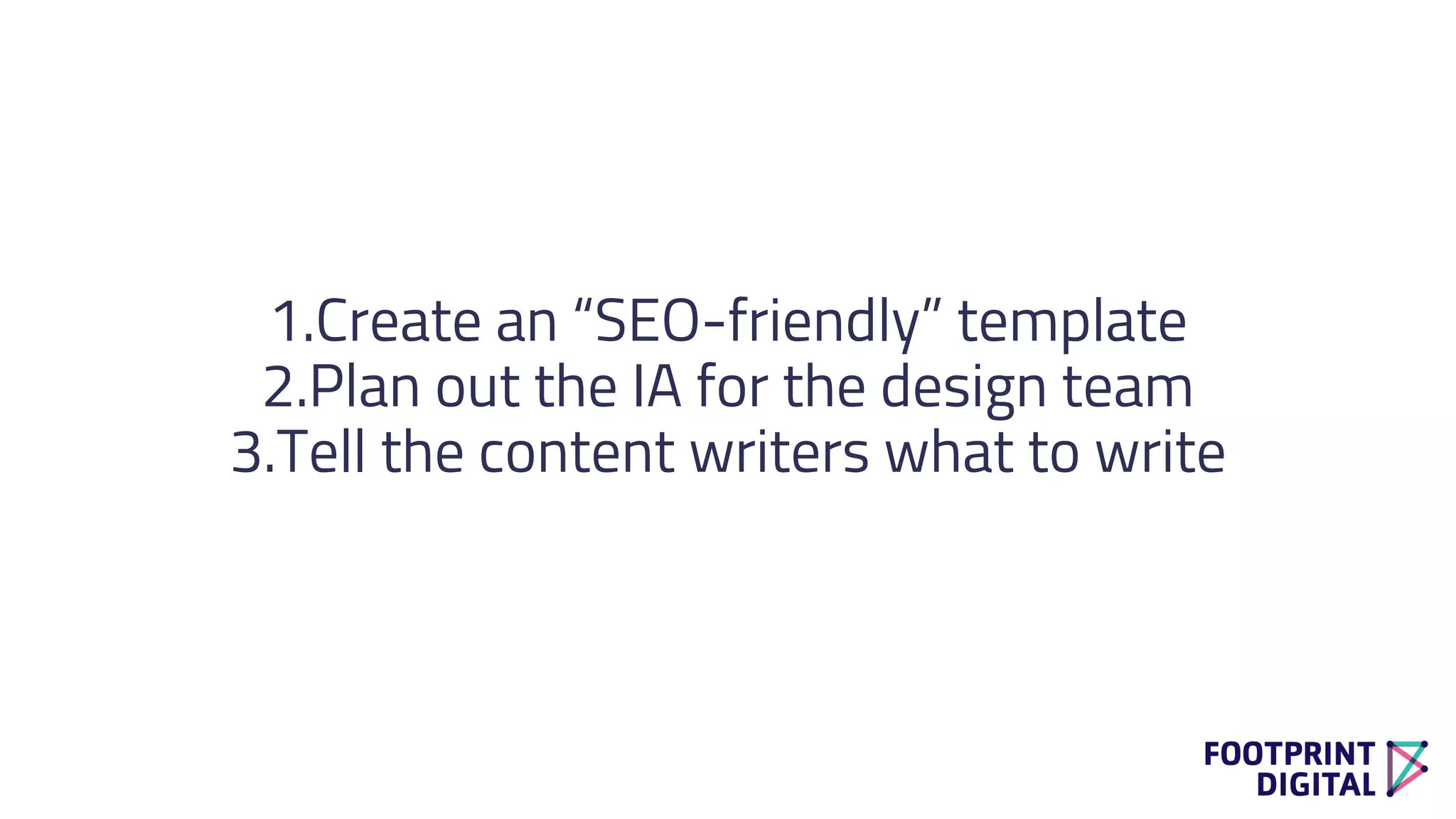 1.Create an “SEO-friendly” template
2.Plan out the IA for the design team
3.Tell the content writers what to write
 