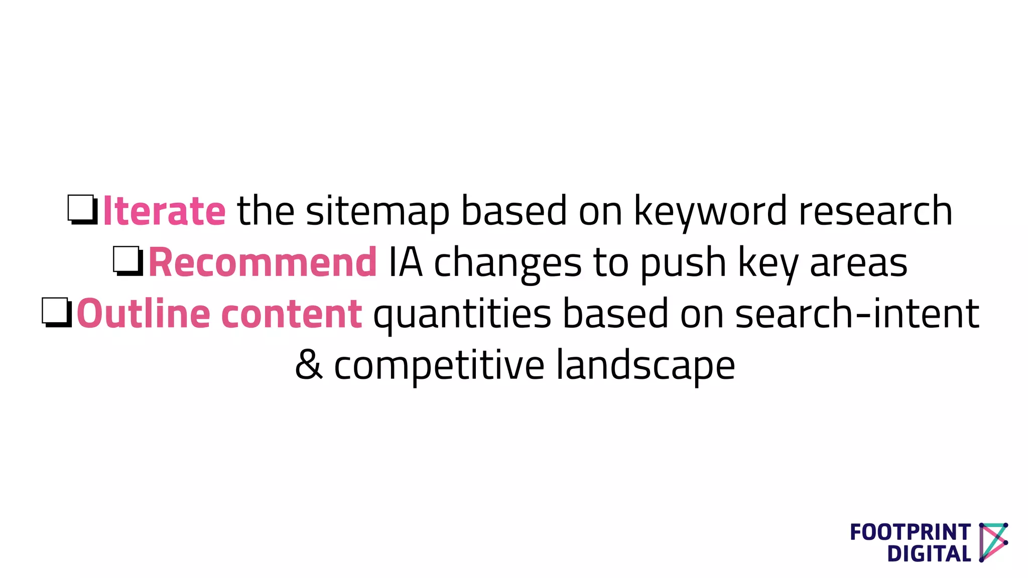 ❏Iterate the sitemap based on keyword research
❏Recommend IA changes to push key areas
❏Outline content quantities based on search-intent
& competitive landscape
 