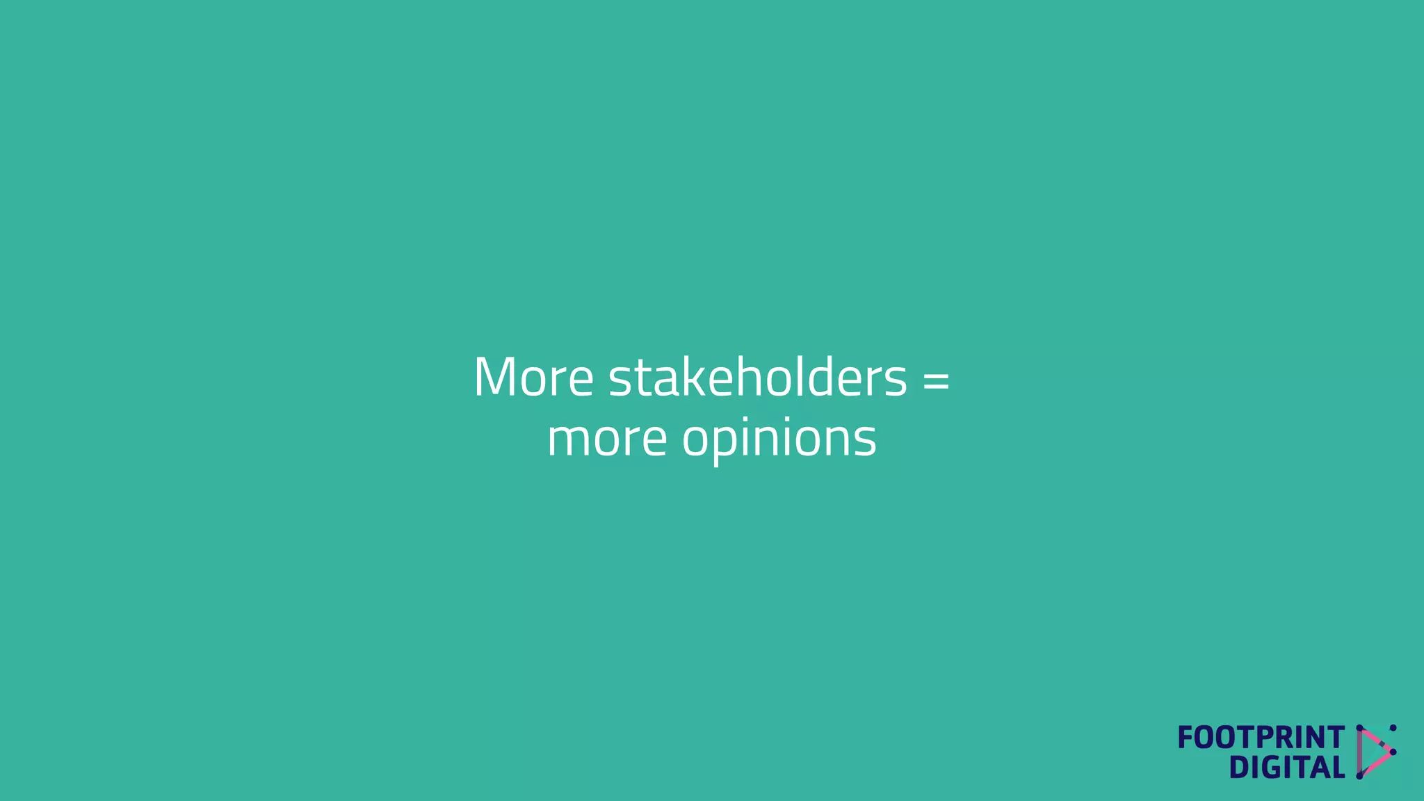 More stakeholders =
more opinions
 