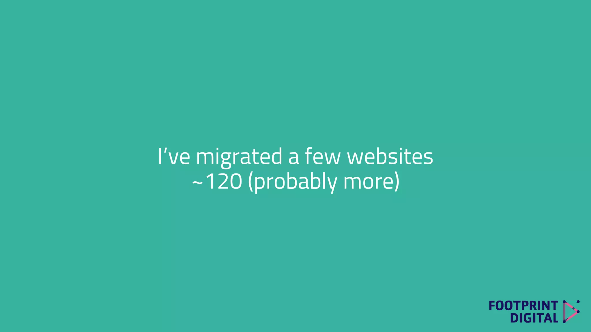 I’ve migrated a few websites
~120 (probably more)
 