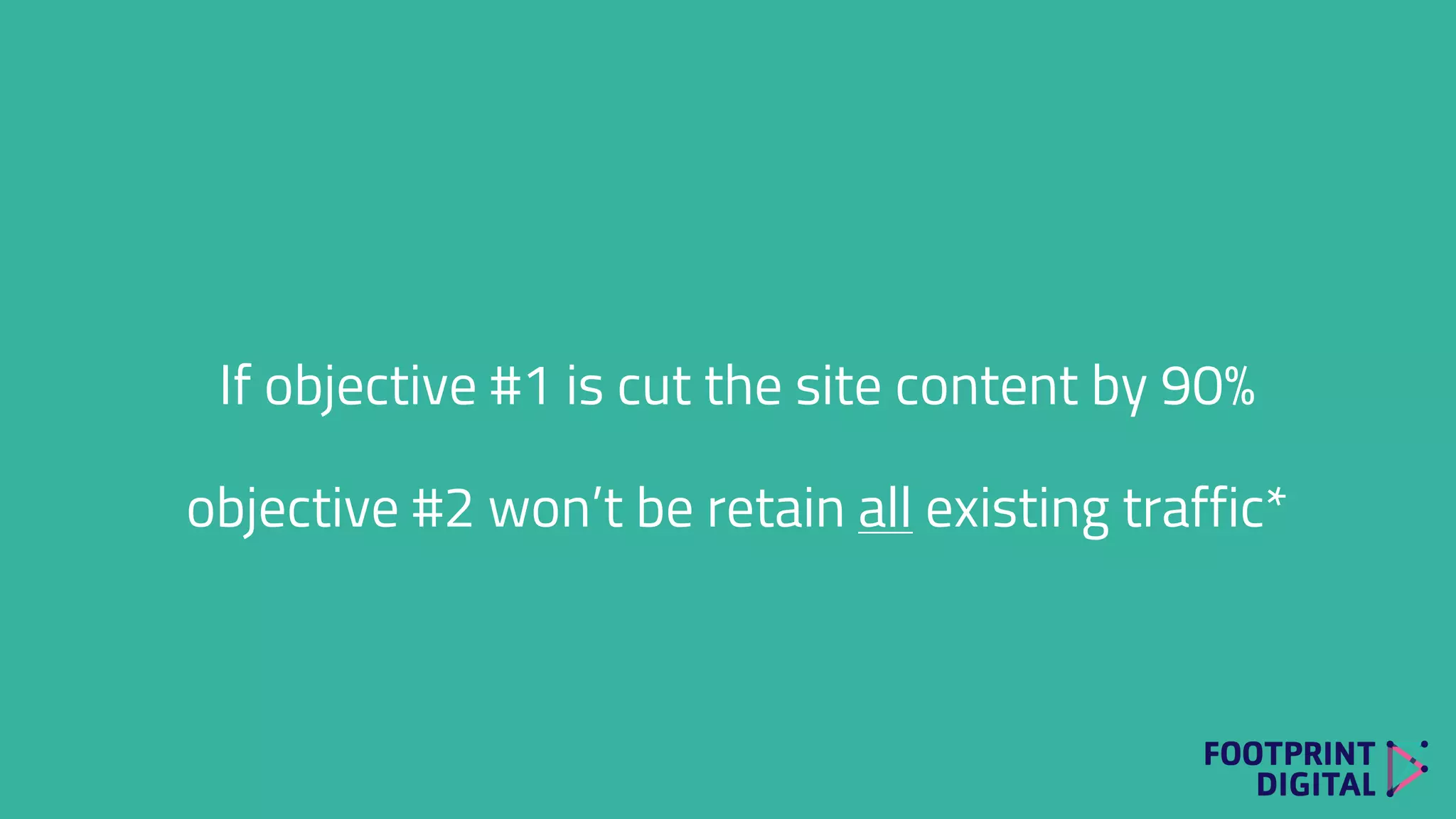 If objective #1 is cut the site content by 90%
objective #2 won’t be retain all existing traffic*
 
