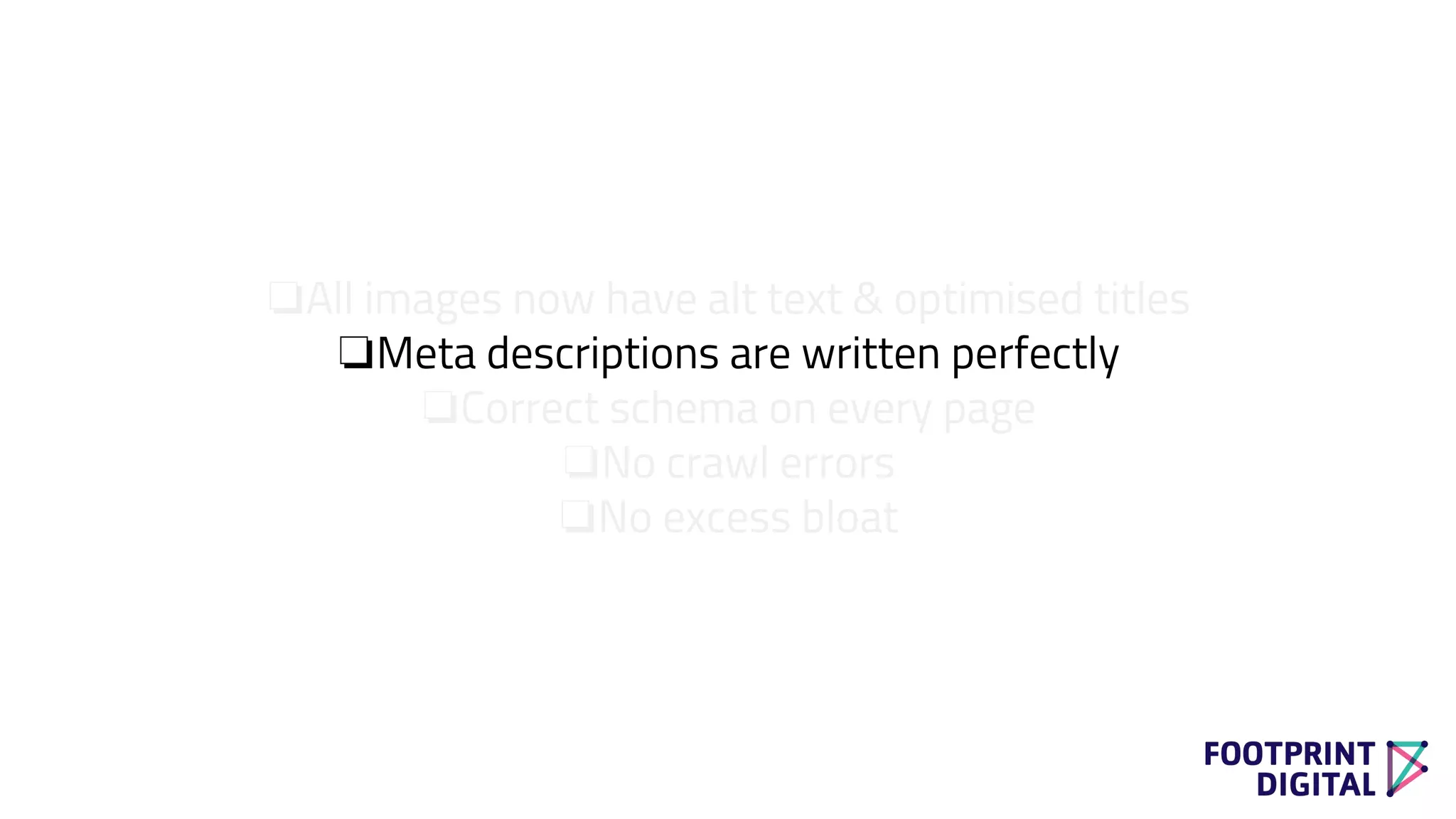 ❏All images now have alt text & optimised titles
❏Meta descriptions are written perfectly
❏Correct schema on every page
❏No crawl errors
❏No excess bloat
 