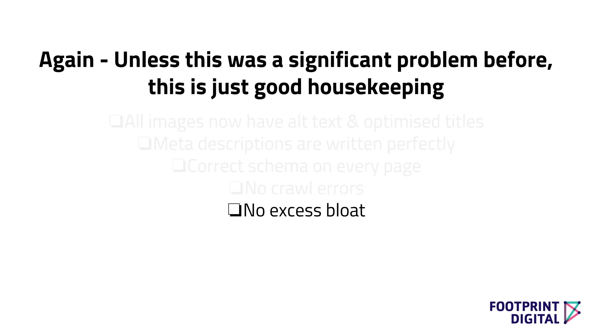 ❏All images now have alt text & optimised titles
❏Meta descriptions are written perfectly
❏Correct schema on every page
❏No crawl errors
❏No excess bloat
Again - Unless this was a significant problem before,
this is just good housekeeping
 