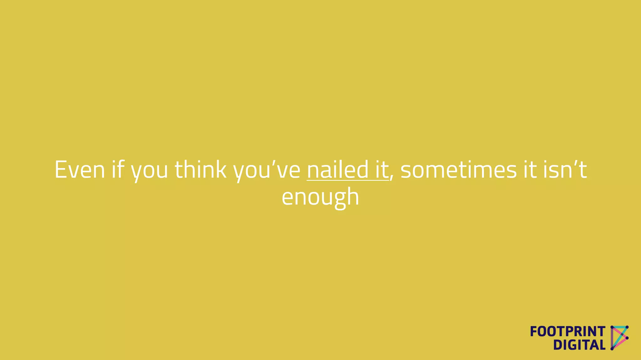 Even if you think you’ve nailed it, sometimes it isn’t
enough
 