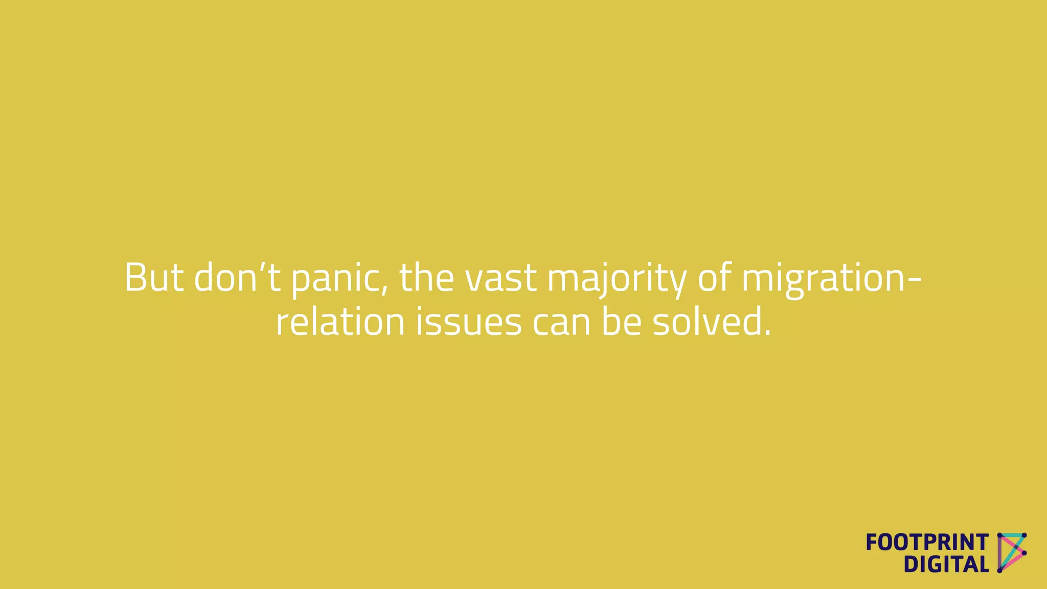 But don’t panic, the vast majority of migration-
relation issues can be solved.
 