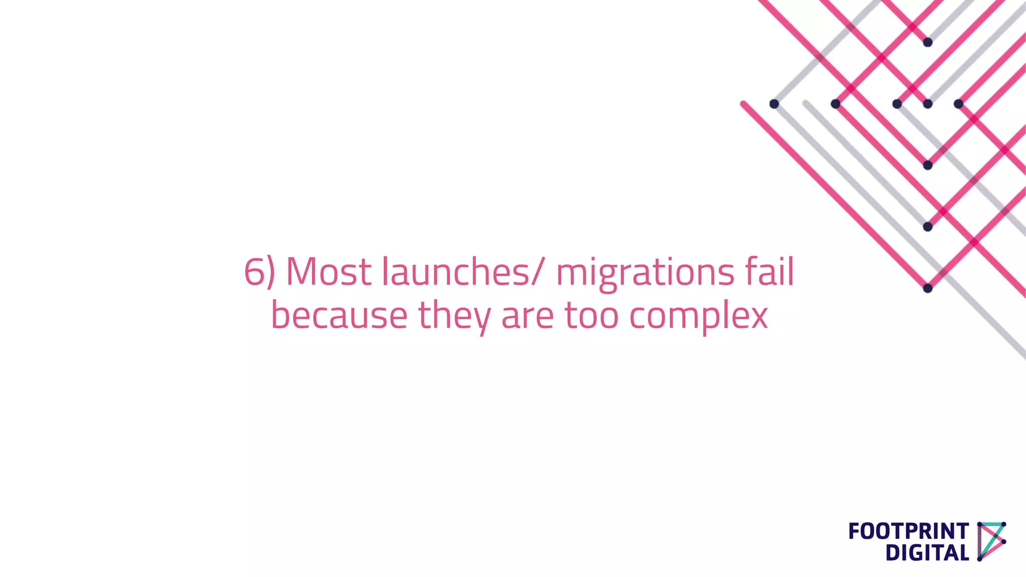 6) Most launches/ migrations fail
because they are too complex
 