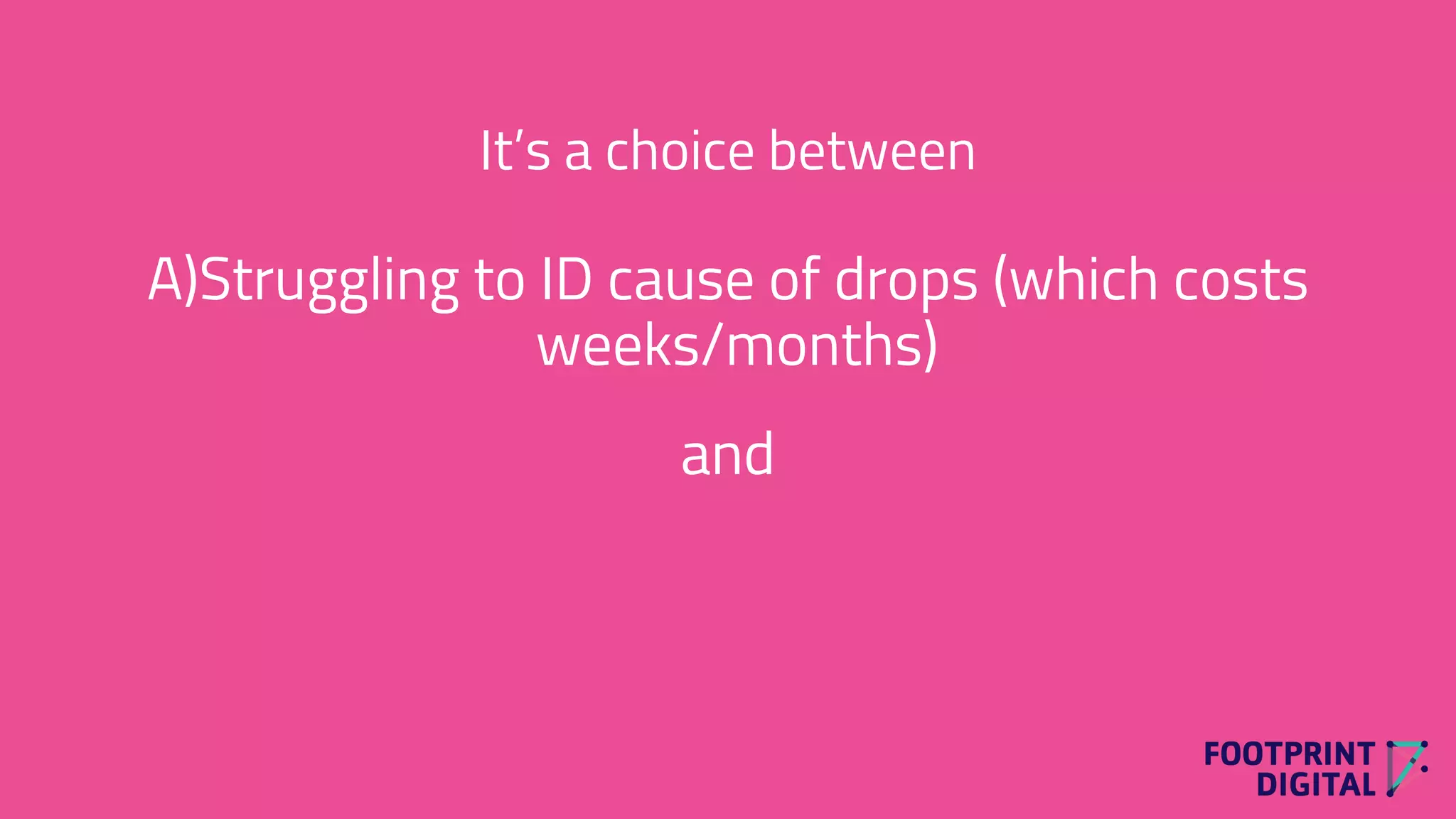 It’s a choice between
A)Struggling to ID cause of drops (which costs
weeks/months)
and
 