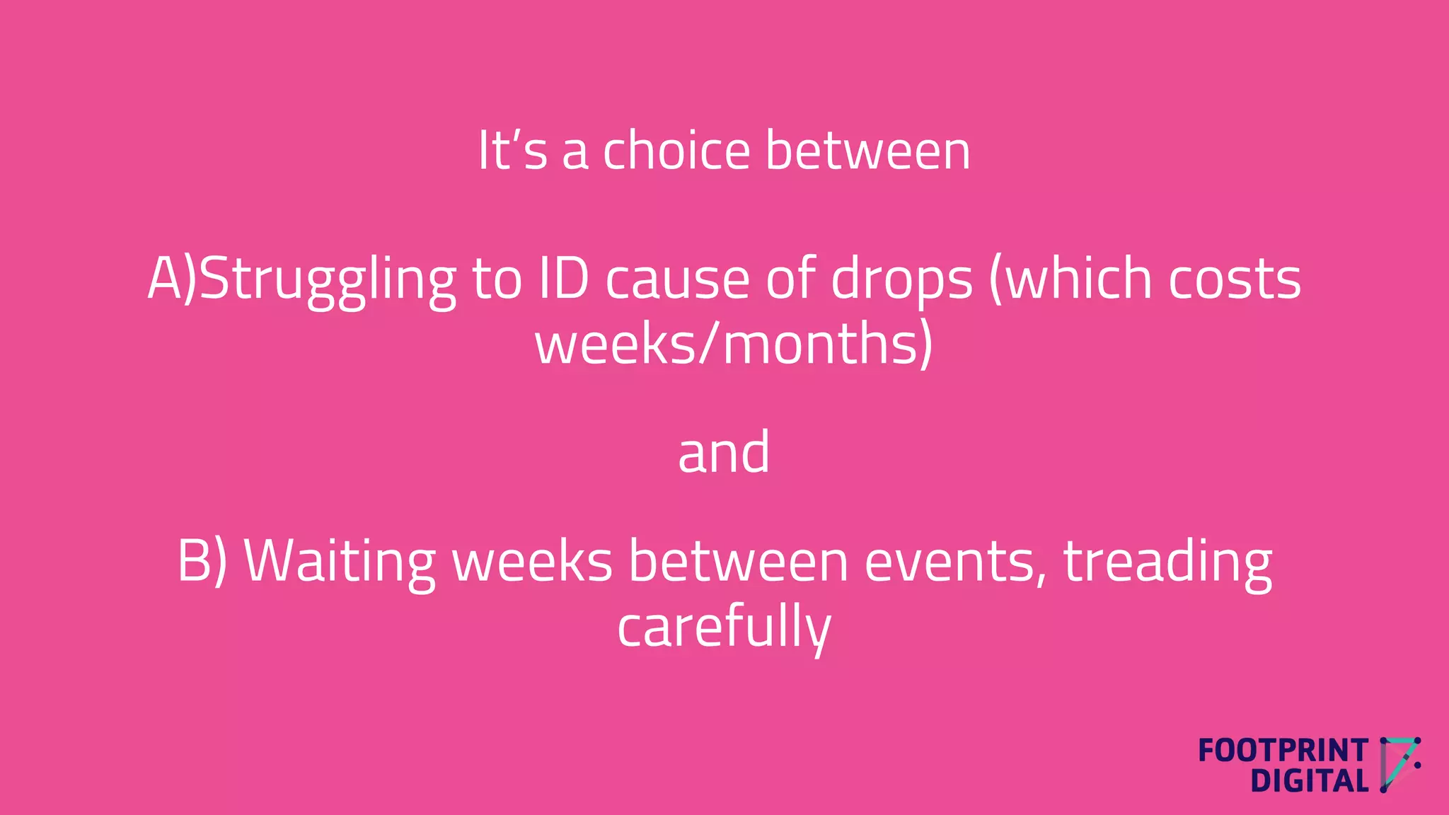 It’s a choice between
A)Struggling to ID cause of drops (which costs
weeks/months)
and
B) Waiting weeks between events, treading
carefully
 