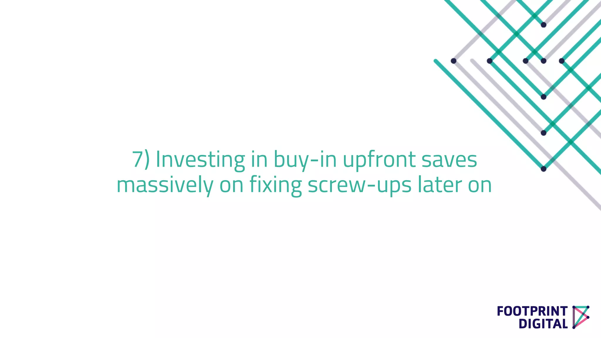 7) Investing in buy-in upfront saves
massively on fixing screw-ups later on
 