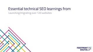 Essential technical SEO learnings from
Launching/migrating over 120 websites
 