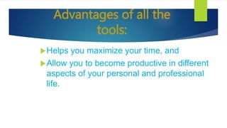 Advantages of all the
tools:
Helps you maximize your time, and
Allow you to become productive in different
aspects of your personal and professional
life.
 