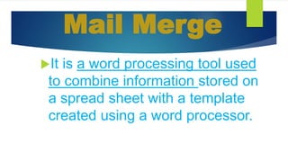Mail Merge
It is a word processing tool used
to combine information stored on
a spread sheet with a template
created using a word processor.
 