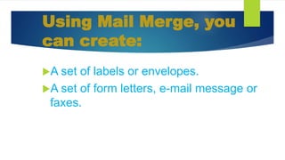 Using Mail Merge, you
can create:
A set of labels or envelopes.
A set of form letters, e-mail message or
faxes.
 