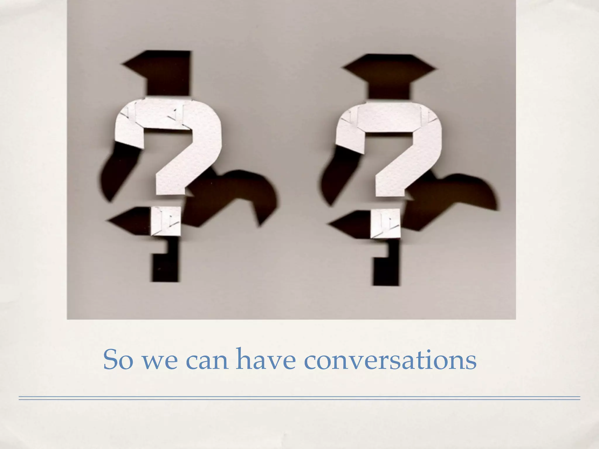 So we can have conversations
 