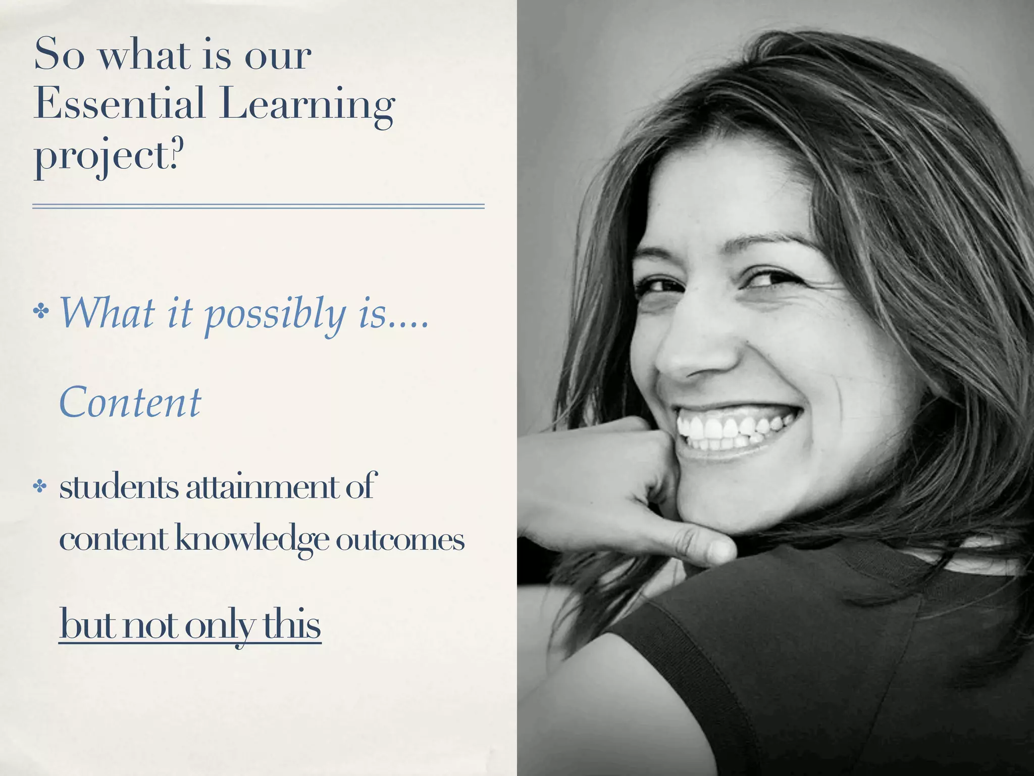So what is our
Essential Learning
project?


✤   What it possibly is....

    Content
✤   students attainment of
    content knowledge outcomes

    but not only this
 