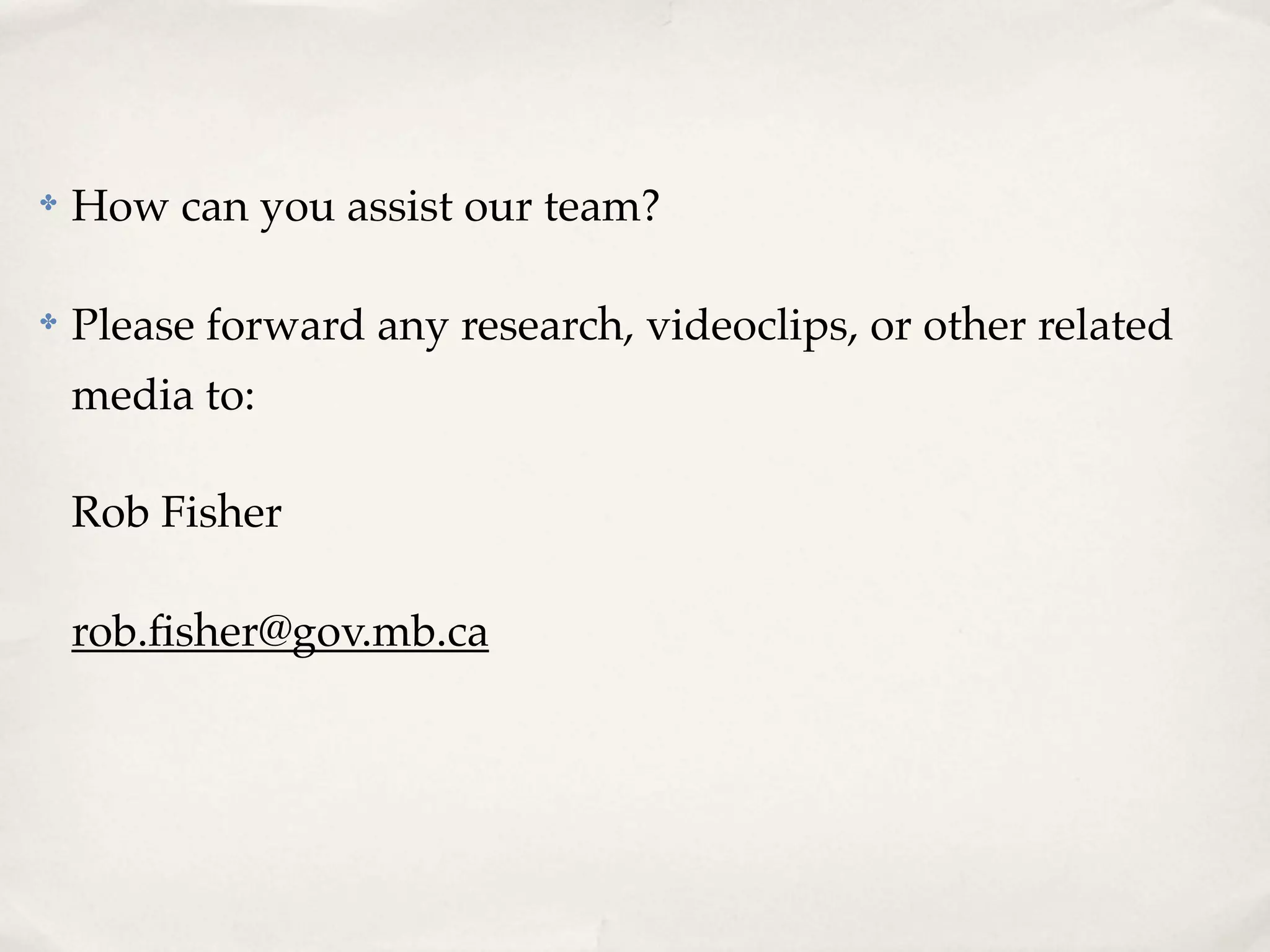 ✤   How can you assist our team?

✤   Please forward any research, videoclips, or other related
    media to:

    Rob Fisher

    rob.ﬁsher@gov.mb.ca
 