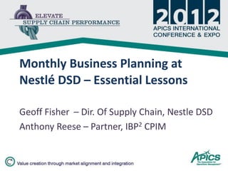 Monthly Business Planning at
Nestlé DSD – Essential Lessons
Geoff Fisher – Dir. Of Supply Chain, Nestle DSD
Anthony Reese – Partner, IBP2 CPIM
 
