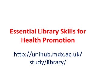 Essential Library Skills for
Health Promotion
http://unihub.mdx.ac.uk/
study/library/

 