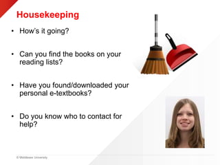 © Middlesex University
Housekeeping
• How’s it going?
• Can you find the books on your
reading lists?
• Have you found/downloaded your
personal e-textbooks?
• Do you know who to contact for
help?
 
