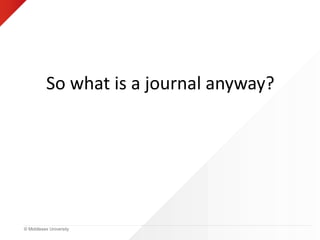 © Middlesex University
So what is a journal anyway?
 