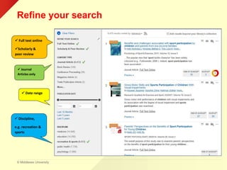 © Middlesex University
Refine your search
 Full text online
Scholarly &
peer review
 Journal
Articles only
 Date range
 Discipline,
e.g. recreation &
sports
 