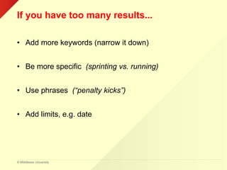 © Middlesex University
If you have too many results...
• Add more keywords (narrow it down)
• Be more specific (sprinting vs. running)
• Use phrases (“penalty kicks”)
• Add limits, e.g. date
 