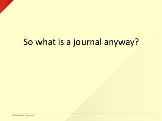 © Middlesex University
So what is a journal anyway?
 