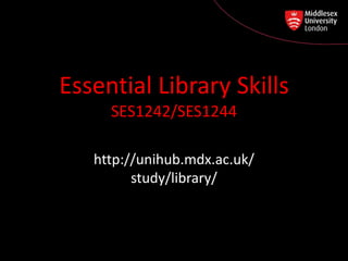 Essential Library Skills
SES1242/SES1244
http:// unihub.mdx.ac.uk / study / library
http://unihub.mdx.ac.uk/
study/library/
 