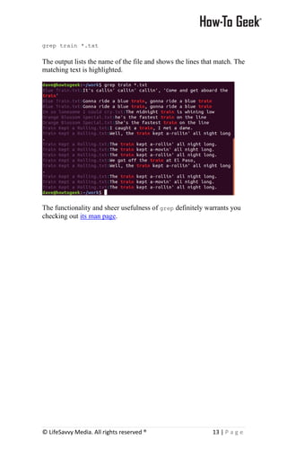 © LifeSavvy Media. All rights reserved ® 13 | P a g e
grep train *.txt
The output lists the name of the file and shows the lines that match. The
matching text is highlighted.
The functionality and sheer usefulness of grep definitely warrants you
checking out its man page.
 