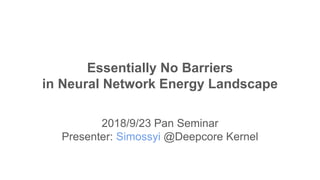 Essentially No Barriers
in Neural Network Energy Landscape
2018/9/23 Pan Seminar
Presenter: Simossyi @Deepcore Kernel
 