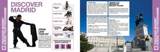 “DISCOVERMADRID”
GUIDEDTOURPROGRAMME
¡FROM
less
than 5€!*Throughout the year, and
as a great way to discover
the city, the Madrid Tourist
Board and its Discover
Madrid Programme offers
visitors a great selection of
fascinating tours that are
available in a variety of lan-
guages (Spanish, English,
French, German, Italian,
Portuguese and Japanese).
Story time
A one-hour playtime activity for children
between the ages of 5 and 10 aimed at
getting them to use their imagination to
discover the secrets of an “enchanted”
Madrid. Story time is a one-of-a kind ex-
perience that can be carried out both in-
doors and outside and that tells the story
of Madrid in terms that a child will fully
understand, appreciate and enjoy.
The Hands-on Lecture Series
offers detailed, comprehensive information
about specific aspects of the history, the
art, customs, traditions and ways of life of
the City of Madrid. Activities are divided
into two halves:
1st
Half. LECTURE: focusing on the spe-
cialized subject matter.
2nd
Half. EDUCATIONAL TOUR: guided
tour that brings participants face to face
with the places and monuments referred
to in the preceding lecture.
DISCOVER
MADRID
Choose between:
Bicycle
tours
Skate tours
Family tours
	Theatrical
	 and musical
	 tours
Indispensable
Madrid Guides
Tour
Specially adapted tours for
the physically, mentally and
sensorally handicapped.
“Made-to-
measure”
group tours
You decide the day and the subject matter.
Simply contact us via email (descubrema-
dridptm@munimadrid.es) or by phone on
914802036, and tell us what type of tour
you are looking for.
+info:www.esmadrid.com/descubremadrid
Ticket sales:
Madrid Tourism Centre
h	Plaza Mayor, 27
k	Winter schedule (16th
Sep-14th
Jun)
Monday to Friday from 9:30am to 8:30pm.
Saturdays from 11am to 5pm. Sundays
from 9:30am to 3pm.
Summer schedule (15th
Jun-15th
Sep):
Monday to Friday: 9:30 am to 8:30 pm.
Sataurday: 12 noon to 5 pm. Sunday 9:30
am to 14:30 pm
Tele sales: 902 221 424
Caja Madrid ATM network
www.entradas.com
2011 estimate rates
*
03
“DISCOVERMADRID”
GUIDEDTOURPROGRAMME
3130
 