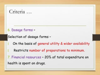 Criteria …
6. Dosage forms –
Selection of dosage forms –
 On the basis of general utility & wider availability
 Restricts number of preparations to minimum.
7. Financial resources – 20% of total expenditure on
health is spent on drugs.
 