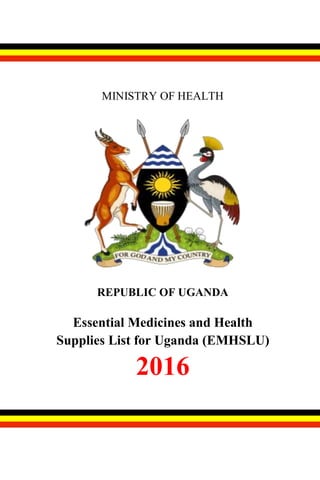 MINISTRY OF HEALTH
REPUBLIC OF UGANDA
Essential Medicines and Health
Supplies List for Uganda (EMHSLU)
2016
 