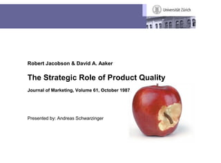 Robert Jacobson & David A. Aaker

                The Strategic Role of Product Quality
                Journal of Marketing, Volume 61, October 1987




                Presented by: Andreas Schwarzinger




Prof. Dr. Florian Stahl              Innovation Marketing – Lecture 1   Spring Term 2009   1
 