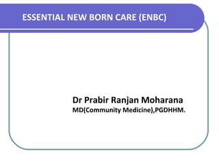 ESSENTIAL NEW BORN CARE (ENBC)
Dr Prabir Ranjan Moharana
MD(Community Medicine),PGDHHM.
 
