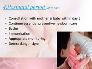 4.Postnatal period (after 6hrs)
• Consultation with mother & baby within day 3
• Continue essential preventive newborn care
• Bathe
• Immunization
• Appropriate monitoring
• Detect danger signs
 