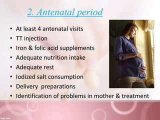 2. Antenatal period
• At least 4 antenatal visits
• TT injection
• Iron & folic acid supplements
• Adequate nutrition intake
• Adequate rest
• Iodized salt consumption
• Delivery preparations
• Identification of problems in mother & treatment
 