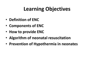 Learning Objectives
• Definition of ENC
• Components of ENC
• How to provide ENC
• Algorithm of neonatal resuscitation
• Prevention of Hypothermia in neonates
 