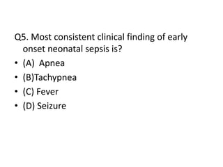Q5. Most consistent clinical finding of early
onset neonatal sepsis is?
• (A) Apnea
• (B)Tachypnea
• (C) Fever
• (D) Seizure
 