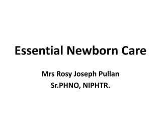Essential Newborn Care
Mrs Rosy Joseph Pullan
Sr.PHNO, NIPHTR.
 