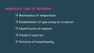 IMMEDIATE CARE OF NEWBORN
 Maintenance of temperature
 Establishment of open airway & circulation
 Identification of newborn
 Vitamin K injection
 Initiation of breastfeeding.
 