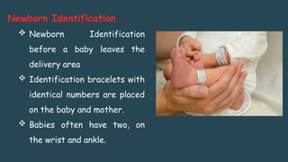 Newborn Identification
 Newborn Identification
before a baby leaves the
delivery area
 Identification bracelets with
identical numbers are placed
on the baby and mother.
 Babies often have two, on
the wrist and ankle.
 