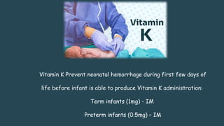 Vitamin K Prevent neonatal hemorrhage during first few days of
life before infant is able to produce Vitamin K administration:
Term infants (1mg) - IM
Preterm infants (0.5mg) – IM
 