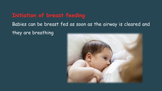 Initiation of breast feeding
Babies can be breast fed as soon as the airway is cleared and
they are breathing
 