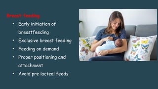 Breast feeding
• Early initiation of
breastfeeding
• Exclusive breast feeding
• Feeding on demand
• Proper positioning and
attachment
• Avoid pre lacteal feeds
 