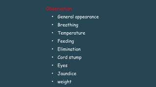 Observation
• General appearance
• Breathing
• Temperature
• Feeding
• Elimination
• Cord stump
• Eyes
• Jaundice
• weight
 
