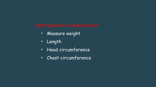 Anthropometric measurement
• Measure weight
• Length
• Head circumference
• Chest circumference
 
