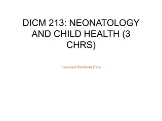 DICM 213: NEONATOLOGY
AND CHILD HEALTH (3
CHRS)
Essential Newborn Care
 